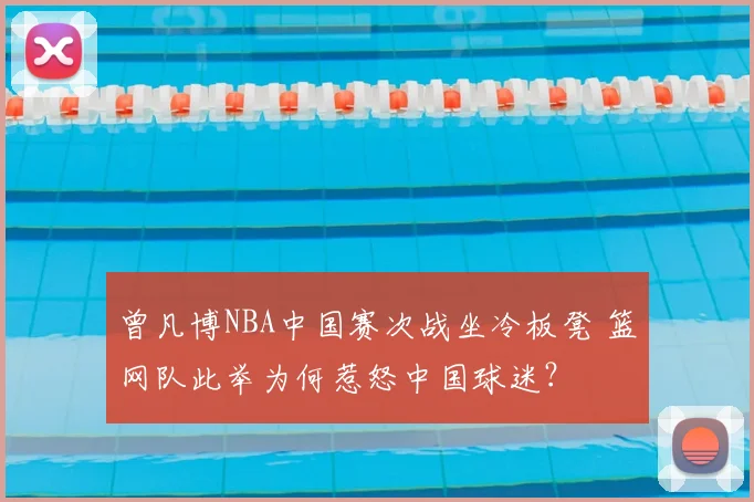 曾凡博NBA中国赛次战坐冷板凳 篮网队此举为何惹怒中国球迷？